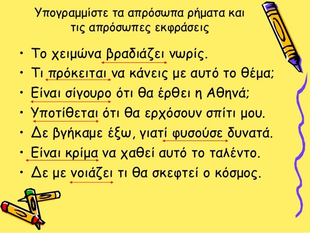 Υπογραμμίστε τα απρόσωπα ρήματα και
τις απρόσωπες εκφράσεις
• Το χειμώνα βραδιάζει νωρίς.
• Τι πρόκειται να κάνεις με αυτό...