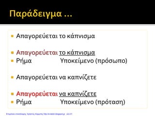  Απαγορεύεται το κάπνισμα
 Απαγορεύεται το κάπνισμα
 Ρήμα Υποκείμενο (πρόσωπο)
 Απαγορεύεται να καπνίζετε
 Απαγορεύεται να καπνίζετε
 Ρήμα Υποκείμενο (πρόταση)
Επιμέλεια επανάληψης: Χρήστος Χαρμπής http://e-taksh.blogspot.gr σελ.31
 