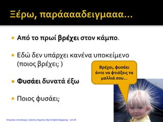  Από το πρωί βρέχει στον κάμπο.
 Εδώ δεν υπάρχει κανένα υποκείμενο
(ποιος βρέχει; )
 Φυσάει δυνατά έξω
 Ποιος φυσάει;
Βρέχει, φυσάει
άντε να φτιάξεις τα
μαλλιά σου...
Επιμέλεια επανάληψης: Χρήστος Χαρμπής http://e-taksh.blogspot.gr σελ.38
 
