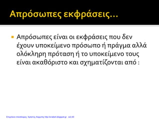  Απρόσωπες είναι οι εκφράσεις που δεν
έχουν υποκείμενο πρόσωπο ή πράγμα αλλά
ολόκληρη πρόταση ή το υποκείμενο τους
είναι ακαθόριστο και σχηματίζονται από :
Επιμέλεια επανάληψης: Χρήστος Χαρμπής http://e-taksh.blogspot.gr σελ.40
 