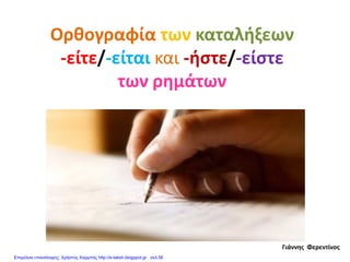 Ορθογραφία των καταλήξεων
-είτε/-είται και -ήστε/-είστε
των ρημάτων
Γιάννης Φερεντίνος
Επιμέλεια επανάληψης: Χρήστος Χαρμπής http://e-taksh.blogspot.gr σελ.56
 