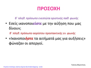 ΠΡΟΣΟΧΗ
β΄ πληθ. πρόσωπο ενεστώτα οριστικής παθ. φωνής
• Εσείς ικανοποιείστε με την αύξηση που μας
δίνουν;
β΄ πληθ. πρόσωπο αορίστου προστακτικής εν. φωνής
• «Ικανοποιήστε τα αιτήματά μας για αυξήσεις»
φώναζαν οι απεργοί.
Γιάννης Φερεντίνος
Επιμέλεια επανάληψης: Χρήστος Χαρμπής http://e-taksh.blogspot.gr σελ.62
 