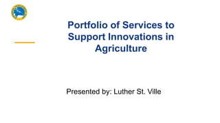 Portfolio of Services to
Support Innovations in
Agriculture
Presented by: Luther St. Ville
 