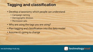 ww.technology-trust.org
Tagging and classification
• Develop a taxonomy which people can understand
• Campaign naming
• De...