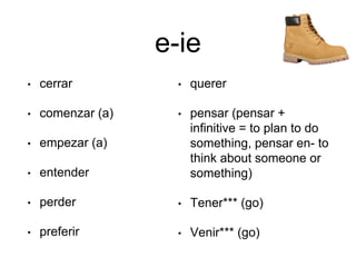 e-ie
• cerrar
• comenzar (a)
• empezar (a)
• entender
• perder
• preferir
• querer
• pensar (pensar +
infinitive = to plan to do
something, pensar en- to
think about someone or
something)
• Tener*** (go)
• Venir*** (go)
 
