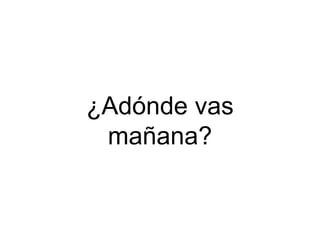¿Adónde vas
mañana?
 