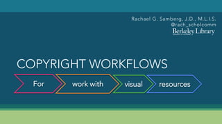COPYRIGHT WORKFLOWS
Rachael G. Samberg, J.D., M.L.I.S.
@rach_scholcomm
For work with visual resources
 