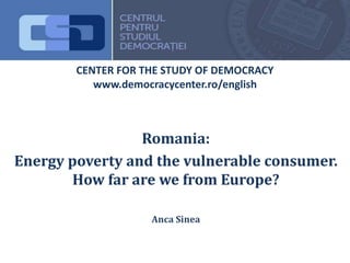 CENTER FOR THE STUDY OF DEMOCRACY
www.democracycenter.ro/english
Romania:
Energy poverty and the vulnerable consumer.
How far are we from Europe?
Anca Sinea
 