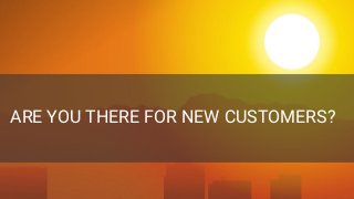 Confidential + Proprietary
ARE YOU THERE FOR NEW CUSTOMERS?
 
