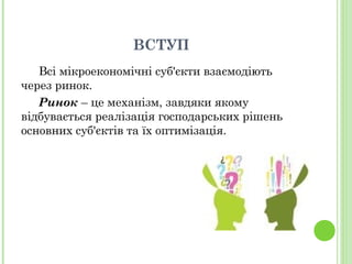 ВСТУП
Всі мікроекономічні суб'єкти взаємодіють
через ринок.
Ринок – це механізм, завдяки якому
відбувається реалізація господарських рішень
основних суб'єктів та їх оптимізація.
 