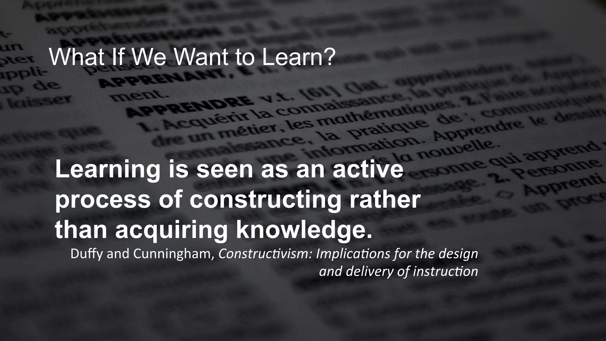 Apprendre ?
Learning is seen as an active
process of constructing rather
than acquiring knowledge.
Duﬀy	
  and	
  Cunningham,	
  Construc*vism:	
  Implica*ons	
  for	
  the	
  design	
  
and	
  delivery	
  of	
  instruc*on	
  
What If We Want to Learn?
 