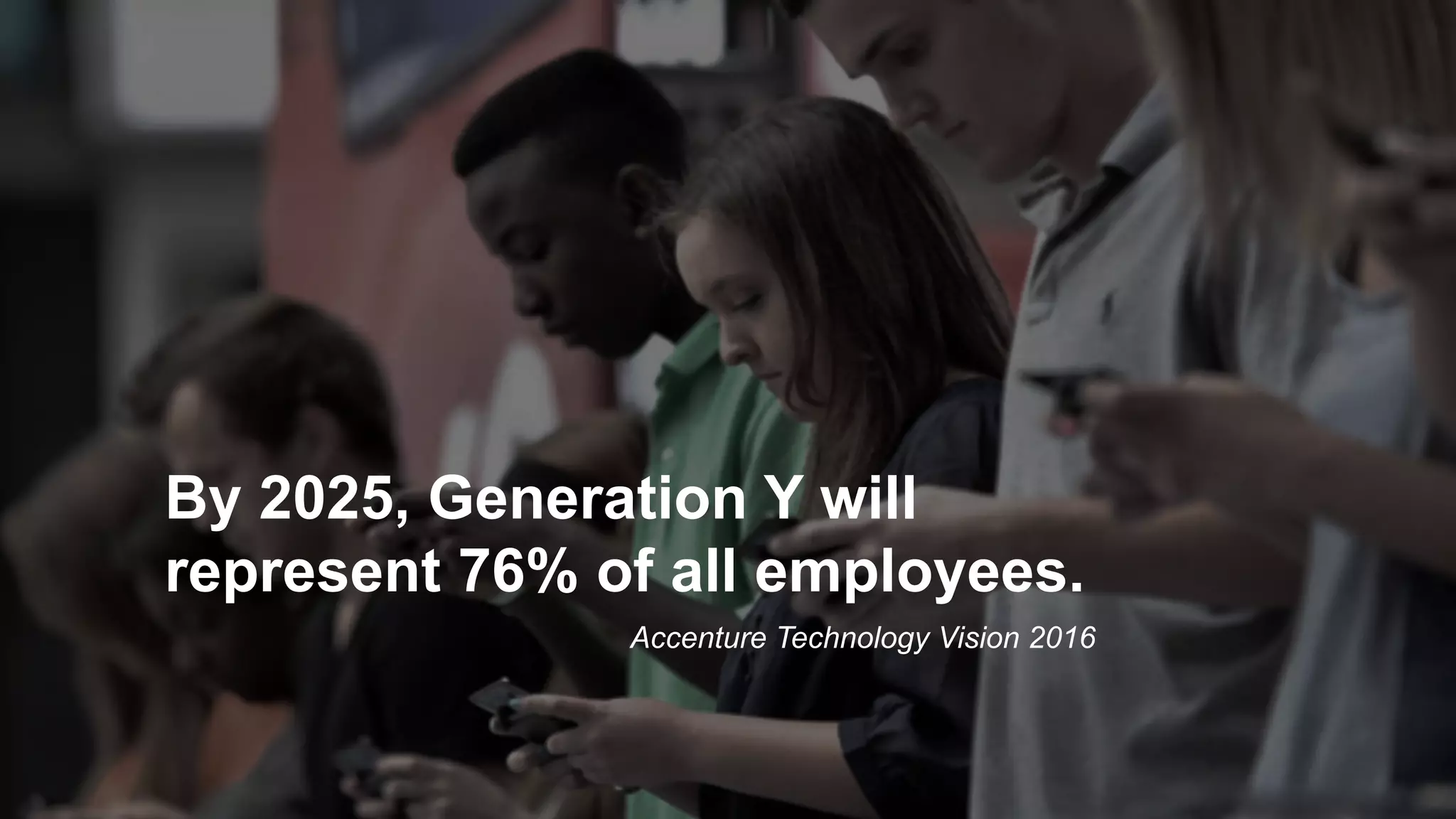 Accenture Technology Vision 2016
By 2025, Generation Y will
represent 76% of all employees. 	
  
 