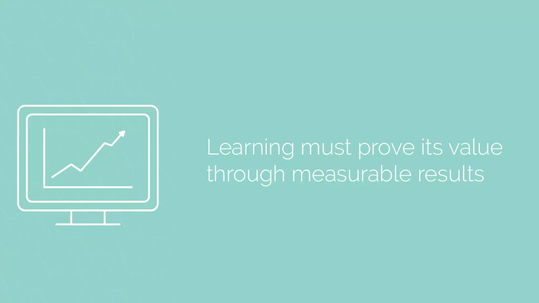• Learning  must  prove  its  value  by  
measurable  results.  
 