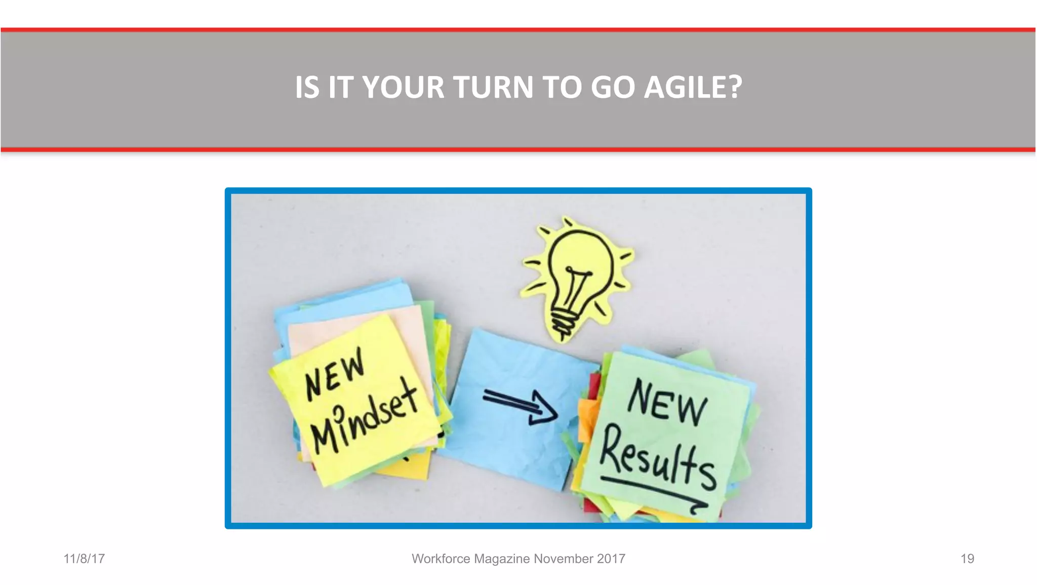  
IS	
  IT	
  YOUR	
  TURN	
  TO	
  GO	
  AGILE?	
  	
  
11/8/17 Workforce Magazine November 2017 19
 