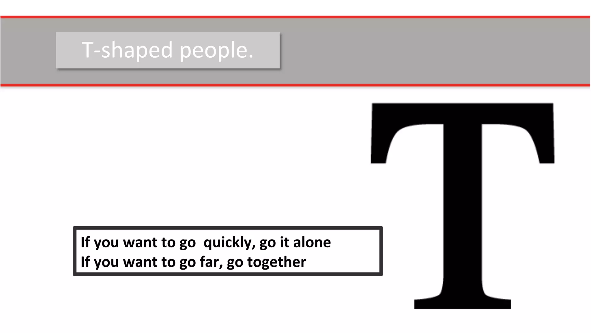 T-­‐shaped	
  people.	
  
If	
  you	
  want	
  to	
  go	
  	
  quickly,	
  go	
  it	
  alone	
  	
  
If	
  you	
  want	
  to	
  go	
  far,	
  go	
  together	
  
 
