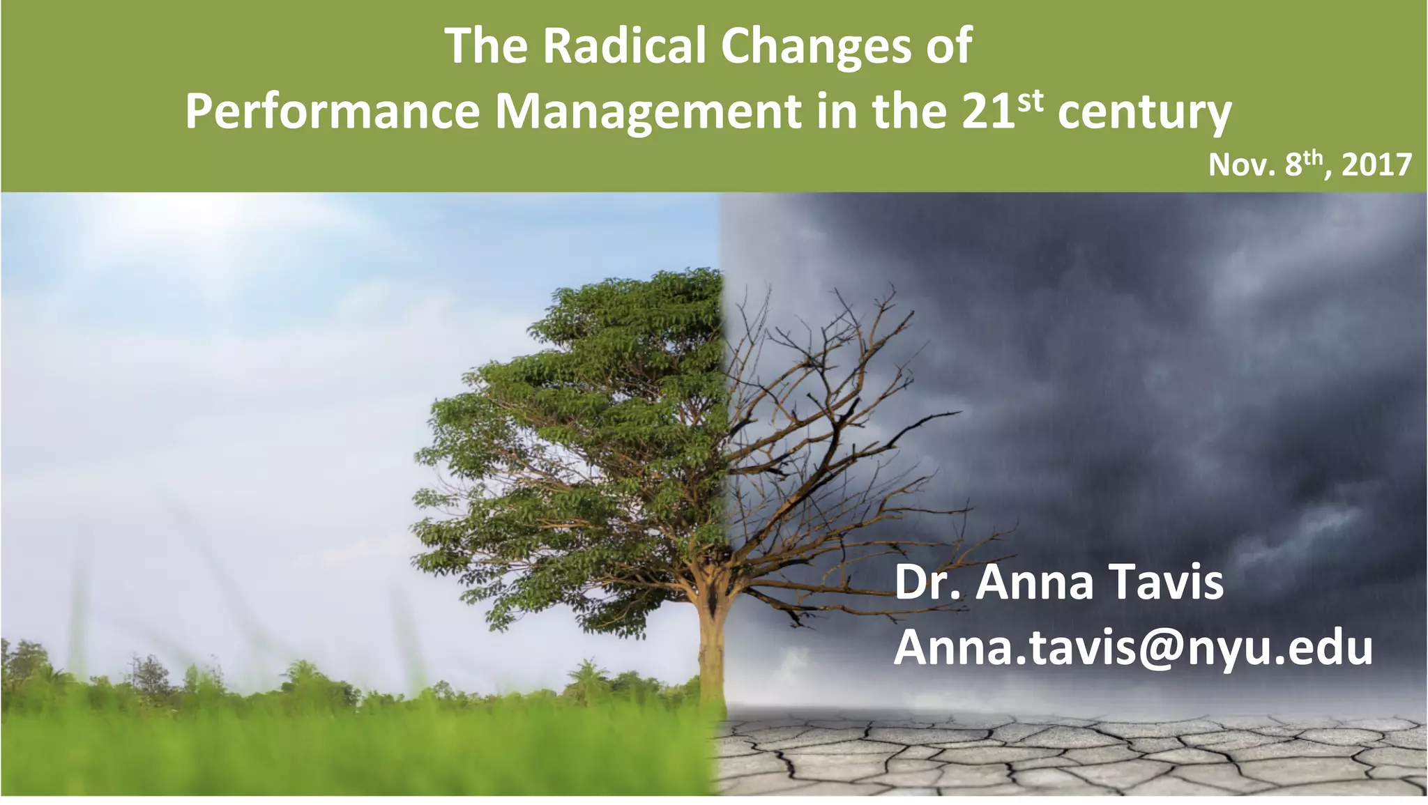 11/8/17 5
	
  	
  
	
  	
  
ANNA.TAVIS@NYU.edu	
  
6.21.2017	
  
	
  
	
  
Workforce Magazine November 2017
The	
  Radical	
  Changes	
  of	
  	
  
Performance	
  Management	
  in	
  the	
  21st	
  century	
  
Nov.	
  8th,	
  2017	
  
Dr.	
  Anna	
  Tavis	
  
Anna.tavis@nyu.edu	
  	
  
 