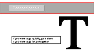 T-­‐shaped	
  people.	
  
If	
  you	
  want	
  to	
  go	
  	
  quickly,	
  go	
  it	
  alone	
  	
  
If	
  you	
  want	
  to	
  go	
  far,	
  go	
  together	
  
 