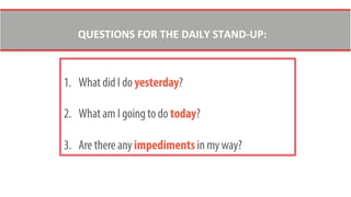 1.  What did I do yesterday?
2.  What am I going to do today?
3.  Are there any impediments in my way?
QUESTIONS	
  FOR	
  THE	
  DAILY	
  STAND-­‐UP:	
  
 