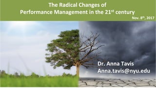 11/8/17 5
	
  	
  
	
  	
  
ANNA.TAVIS@NYU.edu	
  
6.21.2017	
  
	
  
	
  
Workforce Magazine November 2017
The	
  Radical	
  Changes	
  of	
  	
  
Performance	
  Management	
  in	
  the	
  21st	
  century	
  
Nov.	
  8th,	
  2017	
  
Dr.	
  Anna	
  Tavis	
  
Anna.tavis@nyu.edu	
  	
  
 