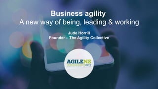 theagilitycollective.com
Business agility
A new way of being, leading & working
Jude Horrill
Founder – The Agility Collective
 