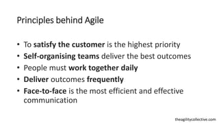 theagilitycollective.com
Principles behind Agile
• To satisfy the customer is the highest priority
• Self-organising teams...
