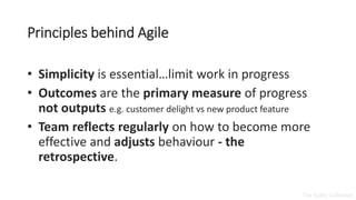 theagilitycollective.com
Principles behind Agile
• Simplicity is essential…limit work in progress
• Outcomes are the prima...