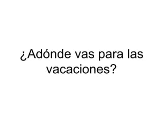 ¿Adónde vas para las
vacaciones?
 