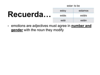 Recuerda…
• emotions are adjectives must agree in number and
gender with the noun they modify
estar- to be
estoy estamos
estás estáis
está están
 
