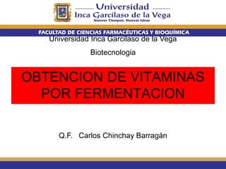 Q.F. Carlos Chinchay Barragán
Universidad Inca Garcilaso de la Vega
Biotecnologia
OBTENCION DE VITAMINAS
POR FERMENTACION
 