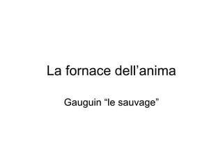 La fornace dell’anima
Gauguin “le sauvage”
 