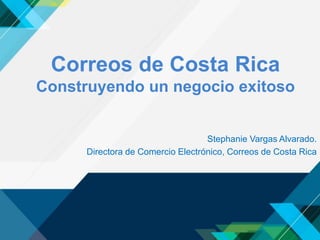 Correos de Costa Rica
Construyendo un negocio exitoso
Stephanie Vargas Alvarado.
Directora de Comercio Electrónico, Correos de Costa Rica
 