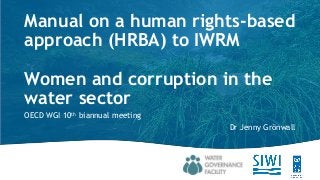 Manual on a human rights-based
approach (HRBA) to IWRM
Women and corruption in the
water sector
OECD WGI 10th biannual meeting
Dr Jenny Grönwall
 