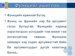 Функцийг ашиглахФункцийг ашиглах
 Функцийн ерөнхий бүтэц
 Функц нь функийн нэр ба аргумент
.гэсэн бүтэцтэй Функцийн нэрэнд
хэрэглэгдсэн үсгүүдийг том жижиг гэж
.ялгахгүйгээр тавина Функцээс
хамаарч хэд хэдэн аргументтай байх
ба аргументуудыг дугуй хаалтанд
.бичнэ
 