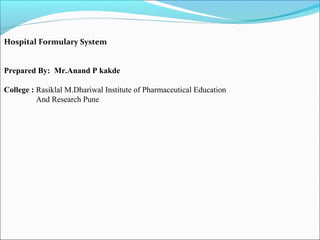 Hospital Formulary System
Prepared By: Mr.Anand P kakde
College : Rasiklal M.Dhariwal Institute of Pharmaceutical Education
And Research Pune
 