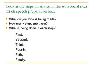 Look at the steps illustrated in the storyboard next
tot eh speech preparation text.
 What do you think is being made?
 How many steps are there?
 What is being done in each step?
First,
Second,
Third,
Fourth,
Fifth,
Finally,
 