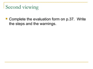 Second viewing
 Complete the evaluation form on p.37. Write
the steps and the warnings.
 