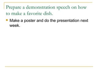 Prepare a demonstration speech on how
to make a favorite dish.
 Make a poster and do the presentation next
week.
 