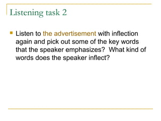 Listening task 2
 Listen to the advertisement with inflection
again and pick out some of the key words
that the speaker emphasizes? What kind of
words does the speaker inflect?
 