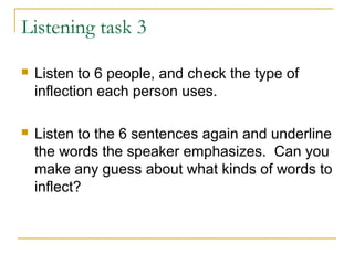 Listening task 3
 Listen to 6 people, and check the type of
inflection each person uses.
 Listen to the 6 sentences again and underline
the words the speaker emphasizes. Can you
make any guess about what kinds of words to
inflect?
 