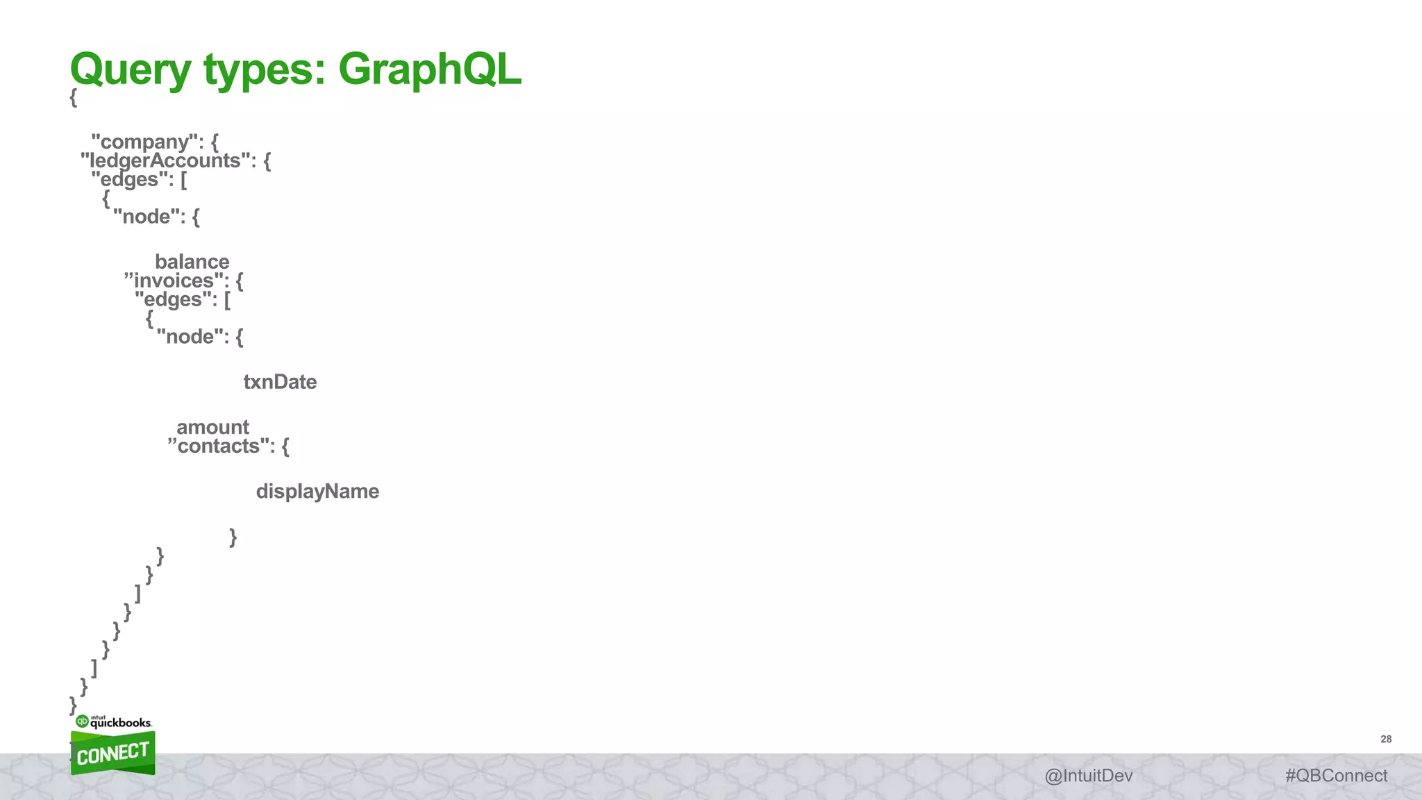28
#QBConnect@IntuitDev
{
"company": {
"ledgerAccounts": {
"edges": [
{
"node": {
balance
”invoices": {
"edges": [
{
"node": {
txnDate
amount
”contacts": {
displayName
}
}
}
]
}
}
}
]
}
}
}
Query types: GraphQL
 