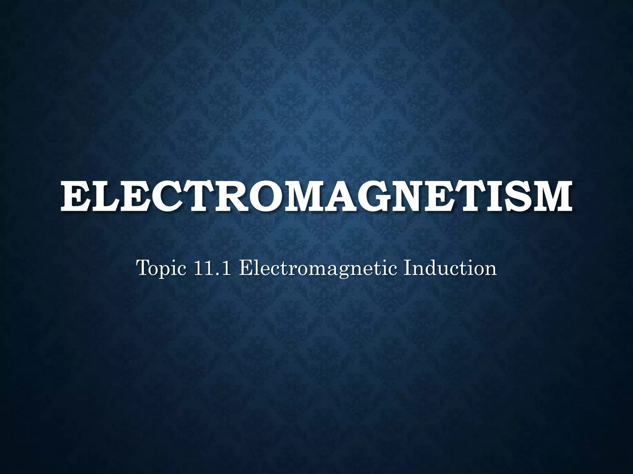 ELECTROMAGNETISM
Topic 11.1 Electromagnetic Induction
 