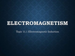 ELECTROMAGNETISM
Topic 11.1 Electromagnetic Induction
 