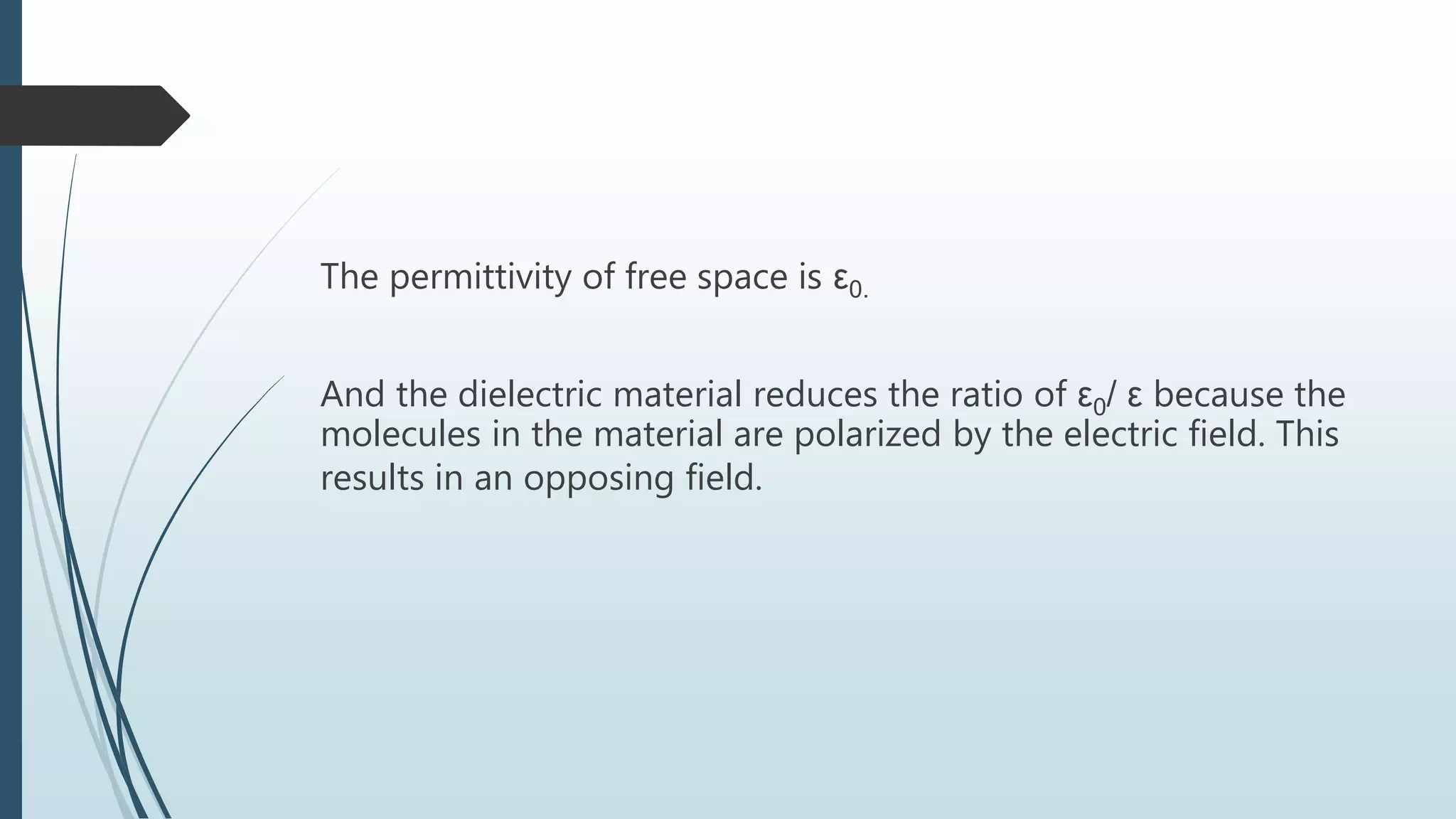 The permittivity of free space is ε0.
And the dielectric material reduces the ratio of ε0/ ε because the
molecules in the material are polarized by the electric field. This
results in an opposing field.
 