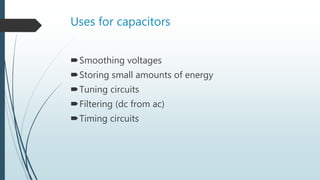 Uses for capacitors
Smoothing voltages
Storing small amounts of energy
Tuning circuits
Filtering (dc from ac)
Timing circuits
 