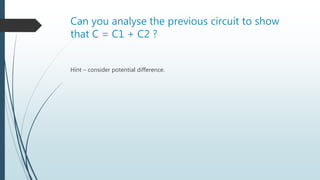 Can you analyse the previous circuit to show
that C = C1 + C2 ?
Hint – consider potential difference.
 