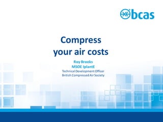 Compress
your air costs
Roy Brooks
MSOE IplantE
Technical Development Officer
British Compressed AirSociety
 