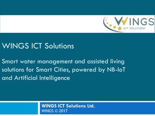 WINGS ICT Solutions
Smart water management and assisted living
solutions for Smart Cities, powered by NB-IoT
and Artificial Intelligence
WINGS ICT Solutions Ltd.
WINGS © 2017
 