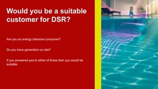 Would you be a suitable
customer for DSR?
Are you an energy intensive consumer?
Do you have generation on site?
If you answered yes to either of these then you would be
suitable.
 