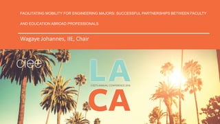 FACILITATING MOBILITY FOR ENGINEERING MAJORS: SUCCESSFUL PARTNERSHIPS BETWEEN FACULTY
AND EDUCATION ABROAD PROFESSIONALS
Wagaye Johannes, IIE, Chair
 