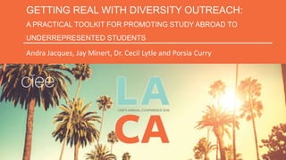 GETTING REAL WITH DIVERSITY OUTREACH:
A PRACTICAL TOOLKIT FOR PROMOTING STUDY ABROAD TO
UNDERREPRESENTED STUDENTS
Andra Jacques, Jay Minert, Dr. Cecil Lytle and Porsia Curry
 